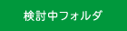 検討中フォルダ